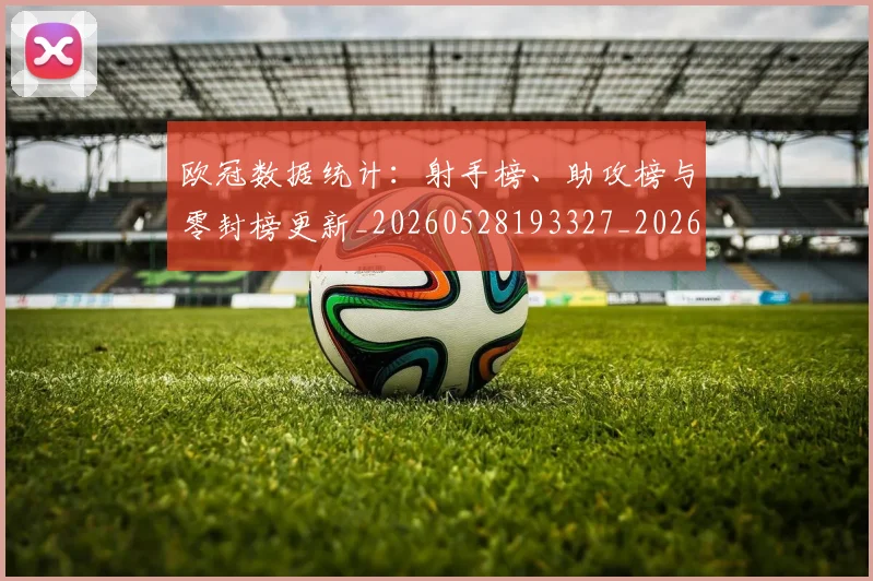 欧冠数据统计:射手榜、助攻榜与零封榜更新_20260528193327_20260610165943