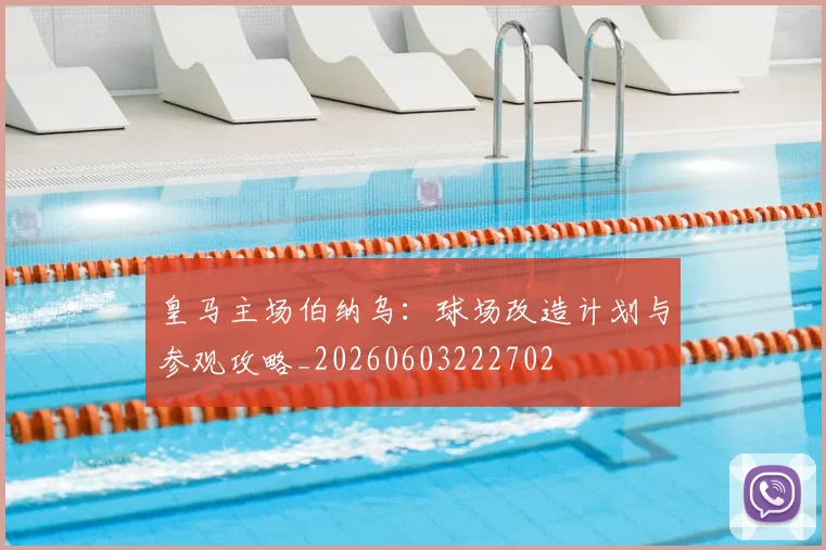 皇马主场伯纳乌:球场改造计划与参观攻略_20260603222702