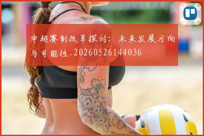 中超赛制改革探讨：未来发展方向与可能性_20260526144036