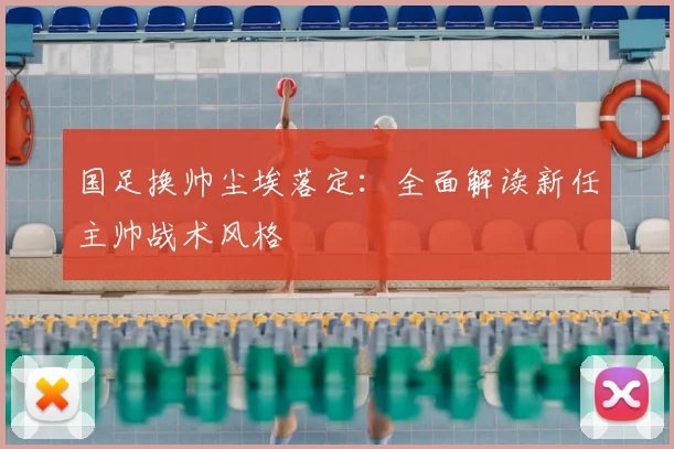 国足换帅尘埃落定:全面解读新任主帅战术风格