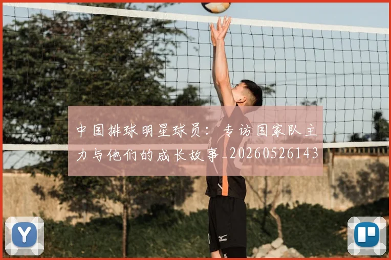 中国排球明星球员：专访国家队主力与他们的成长故事_20260526143159