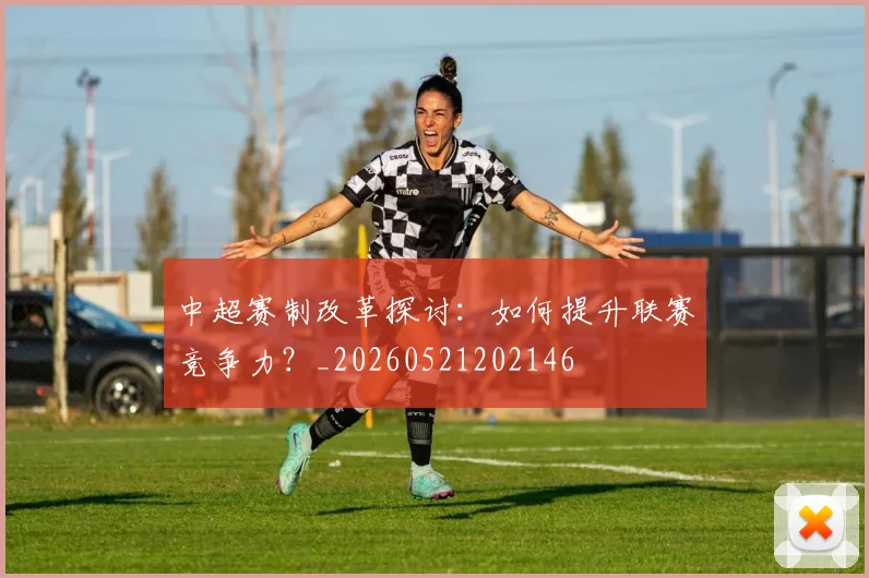 中超赛制改革探讨:如何提升联赛竞争力?_20260521202146