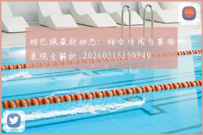 姆巴佩最新动态：转会传闻与赛场表现全解析_20260515150940