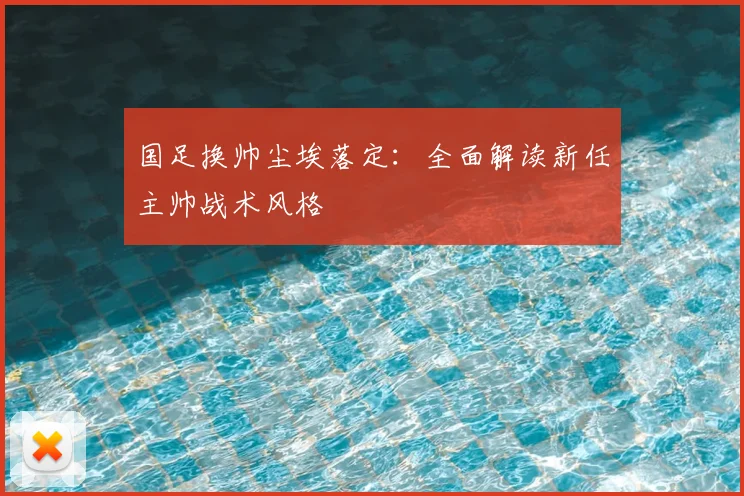 国足换帅尘埃落定:全面解读新任主帅战术风格