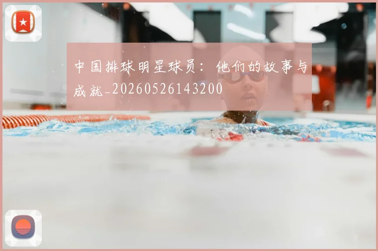 中国排球明星球员：他们的故事与成就_20260526143200