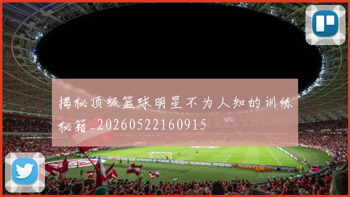 揭秘顶级篮球明星不为人知的训练秘籍_20260522160915