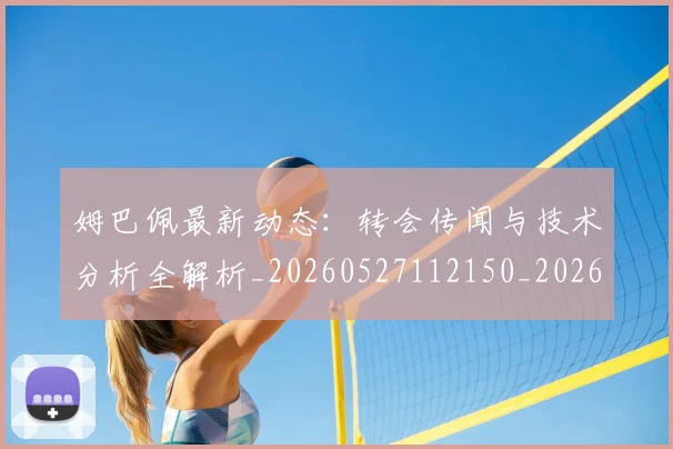 姆巴佩最新动态:转会传闻与技术分析全解析_20260527112150_20260609170814