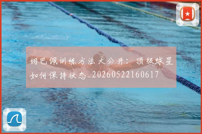姆巴佩训练方法大公开：顶级球星如何保持状态_20260522160617