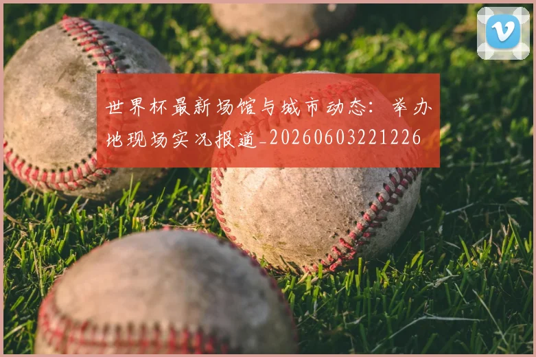 世界杯最新场馆与城市动态：举办地现场实况报道_20260603221226