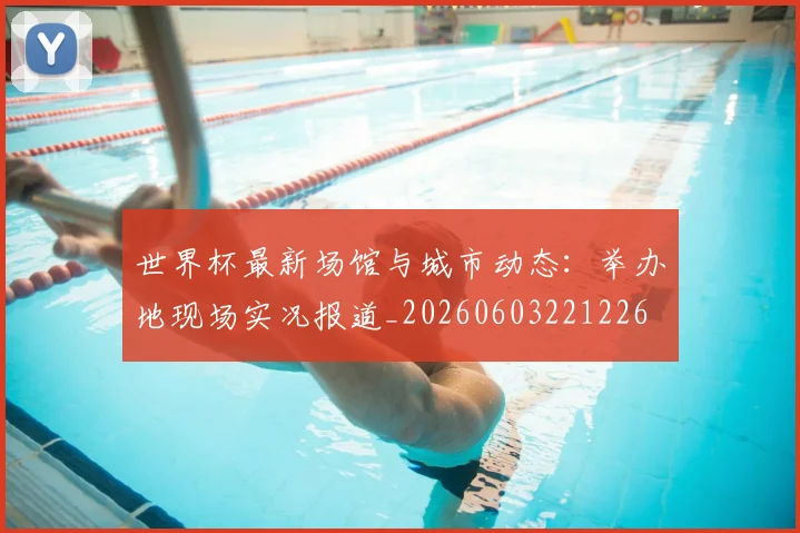 世界杯最新场馆与城市动态:举办地现场实况报道_20260603221226