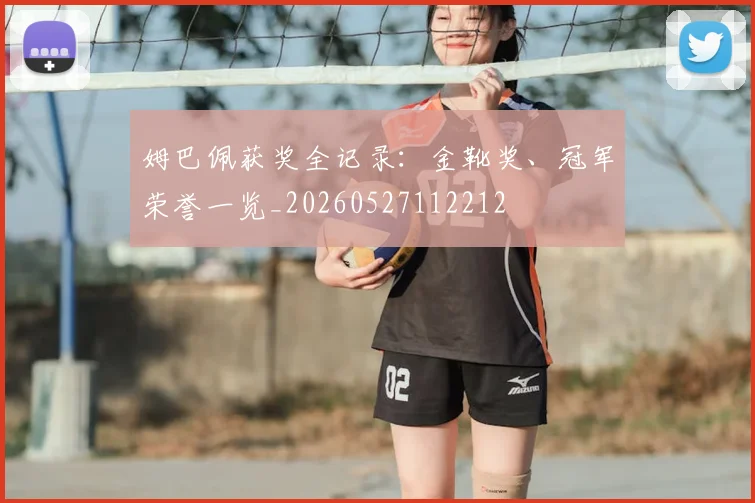 姆巴佩获奖全记录：金靴奖、冠军荣誉一览_20260527112212