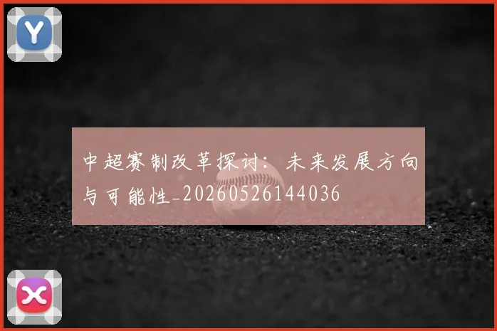 中超赛制改革探讨:未来发展方向与可能性_20260526144036