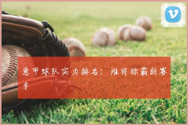 意甲球队实力排名:谁将称霸新赛季