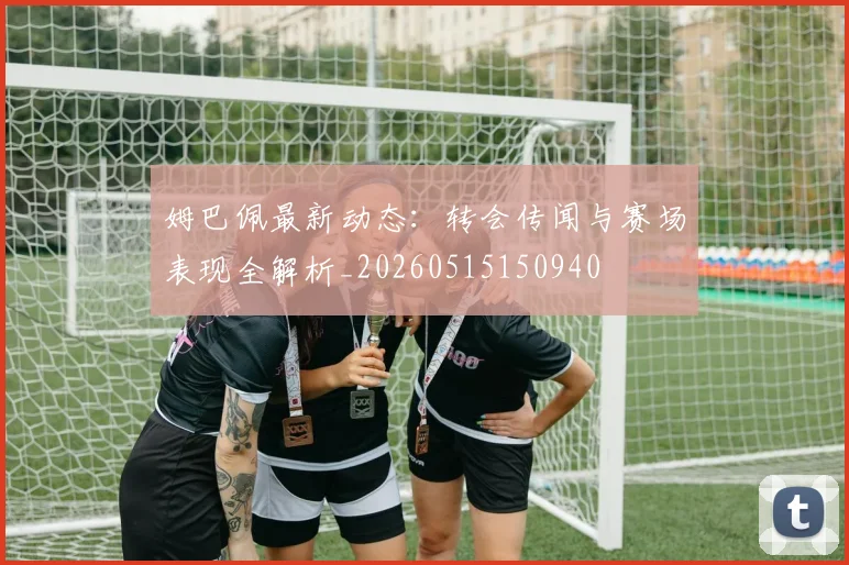 姆巴佩最新动态:转会传闻与赛场表现全解析_20260515150940