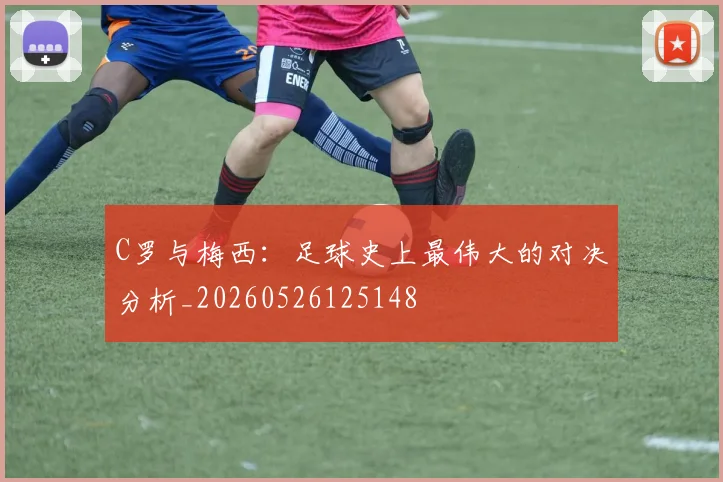 C罗与梅西:足球史上最伟大的对决分析_20260526125148