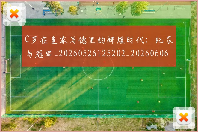 C罗在皇家马德里的辉煌时代:纪录与冠军_20260526125202_20260606165415