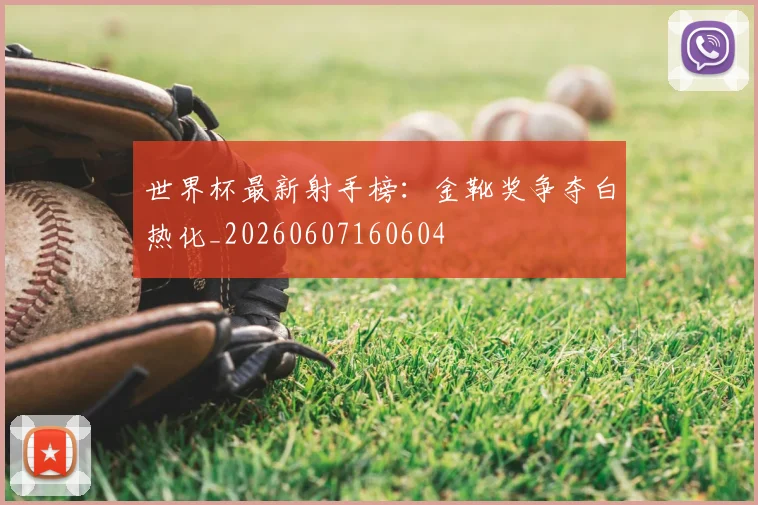 世界杯最新射手榜:金靴奖争夺白热化_20260607160604