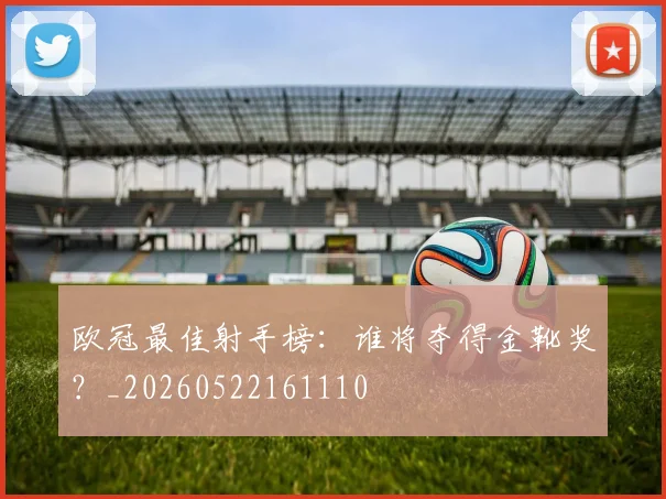 欧冠最佳射手榜：谁将夺得金靴奖？_20260522161110